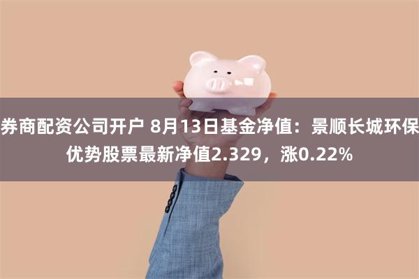 券商配资公司开户 8月13日基金净值：景顺长城环保优势股票最新净值2.329，涨0.22%