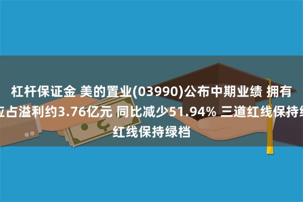 杠杆保证金 美的置业(03990)公布中期业绩 拥有人应占溢利约3.76亿元 同比减少51.94% 三道红线保持绿档