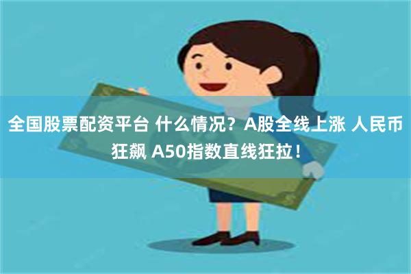 全国股票配资平台 什么情况？A股全线上涨 人民币狂飙 A50指数直线狂拉！