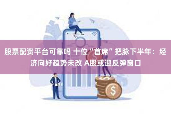 股票配资平台可靠吗 十位“首席”把脉下半年：经济向好趋势未改 A股或迎反弹窗口