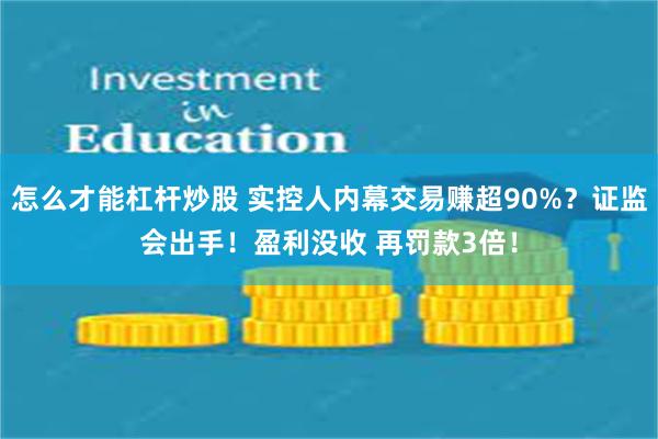 怎么才能杠杆炒股 实控人内幕交易赚超90%？证监会出手！盈利没收 再罚款3倍！