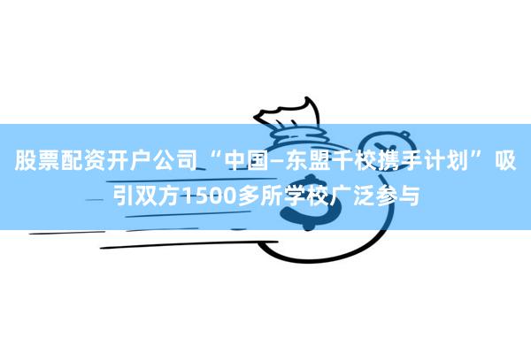 股票配资开户公司 “中国—东盟千校携手计划” 吸引双方1500多所学校广泛参与