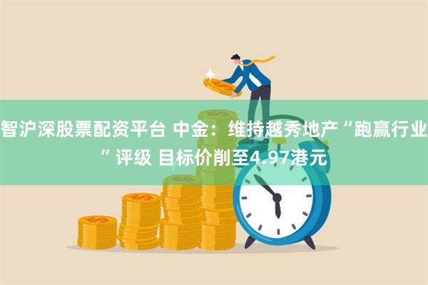 智沪深股票配资平台 中金：维持越秀地产“跑赢行业”评级 目标价削至4.97港元