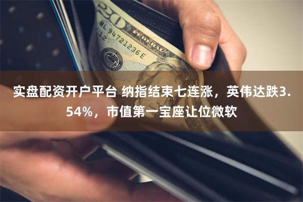 实盘配资开户平台 纳指结束七连涨，英伟达跌3.54%，市值第一宝座让位微软