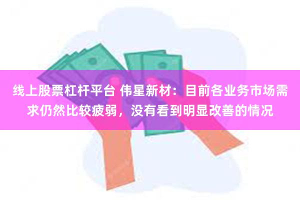 线上股票杠杆平台 伟星新材：目前各业务市场需求仍然比较疲弱，没有看到明显改善的情况