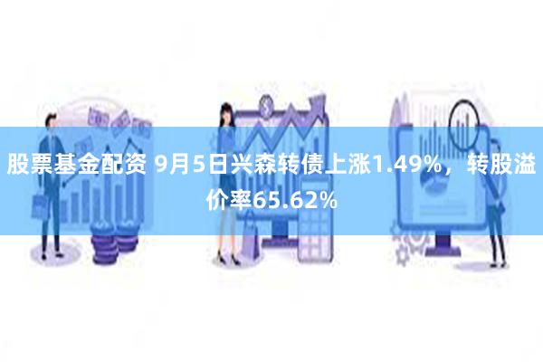 股票基金配资 9月5日兴森转债上涨1.49%，转股溢价率65.62%