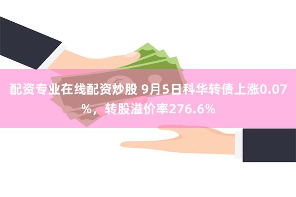 配资专业在线配资炒股 9月5日科华转债上涨0.07%，转股溢价率276.6%