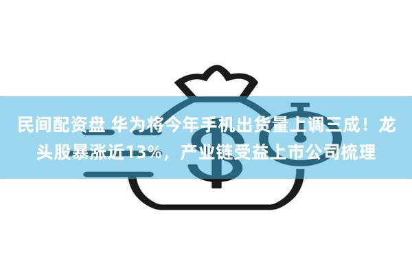 民间配资盘 华为将今年手机出货量上调三成！龙头股暴涨近13%，产业链受益上市公司梳理