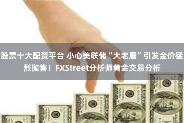 股票十大配资平台 小心美联储“大老鹰”引发金价猛烈抛售！FXStreet分析师黄金交易分析