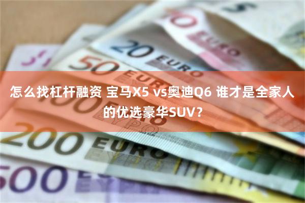 怎么找杠杆融资 宝马X5 vs奥迪Q6 谁才是全家人的优选豪华SUV？