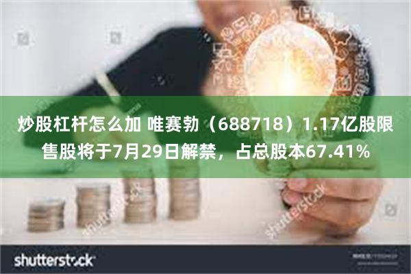 炒股杠杆怎么加 唯赛勃（688718）1.17亿股限售股将于7月29日解禁，占总股本67.41%