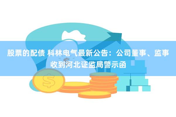 股票的配债 科林电气最新公告：公司董事、监事收到河北证监局警示函