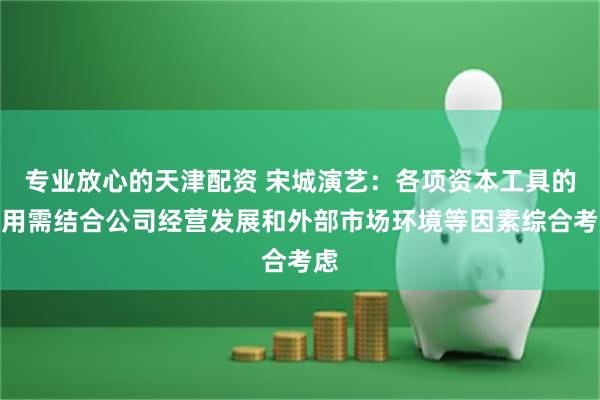 专业放心的天津配资 宋城演艺：各项资本工具的使用需结合公司经营发展和外部市场环境等因素综合考虑