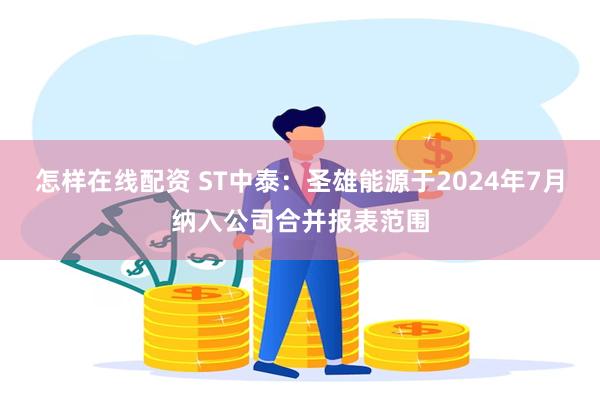 怎样在线配资 ST中泰：圣雄能源于2024年7月纳入公司合并报表范围