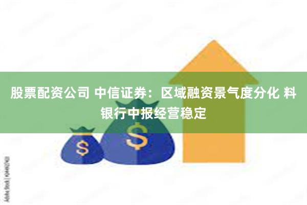 股票配资公司 中信证券：区域融资景气度分化 料银行中报经营稳定