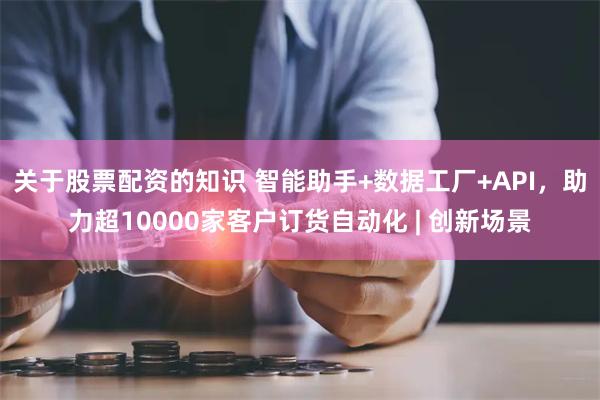 关于股票配资的知识 智能助手+数据工厂+API，助力超10000家客户订货自动化 | 创新场景