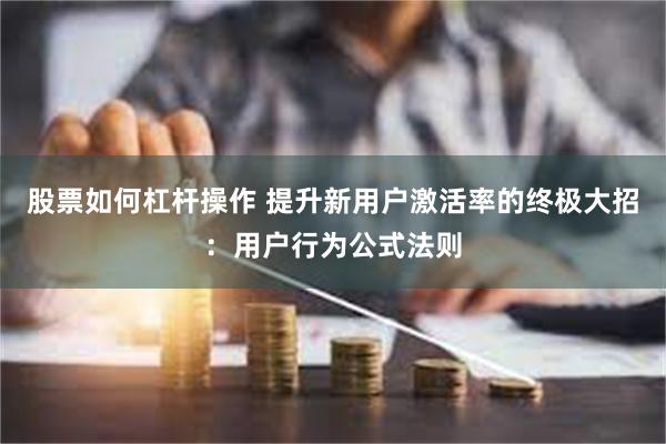 股票如何杠杆操作 提升新用户激活率的终极大招：用户行为公式法则