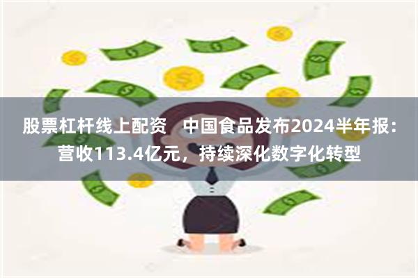 股票杠杆线上配资   中国食品发布2024半年报：营收113.4亿元，持续深化数字化转型