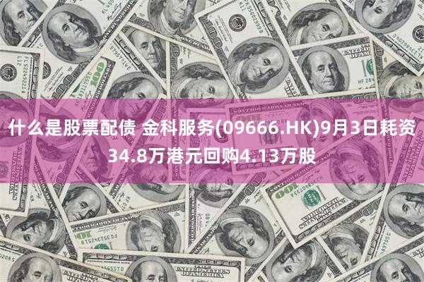 什么是股票配债 金科服务(09666.HK)9月3日耗资34.8万港元回购4.13万股