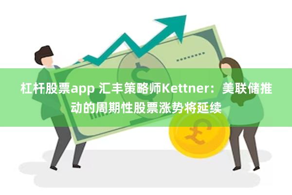 杠杆股票app 汇丰策略师Kettner：美联储推动的周期性股票涨势将延续