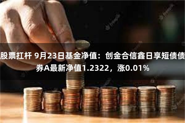 股票扛杆 9月23日基金净值：创金合信鑫日享短债债券A最新净值1.2322，涨0.01%