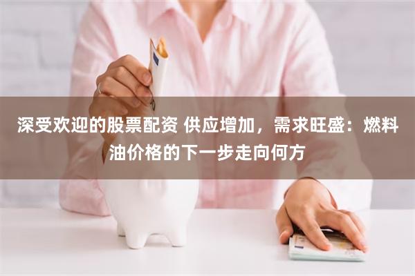 深受欢迎的股票配资 供应增加，需求旺盛：燃料油价格的下一步走向何方