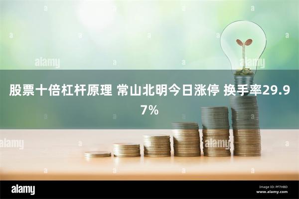 股票十倍杠杆原理 常山北明今日涨停 换手率29.97%