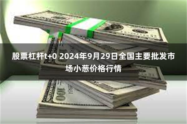 股票杠杆t+0 2024年9月29日全国主要批发市场小葱价格行情