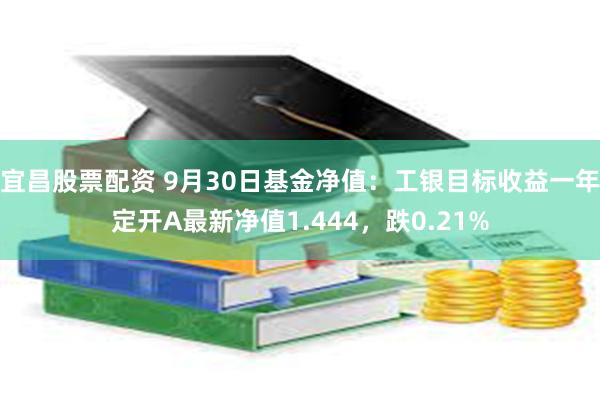 宜昌股票配资 9月30日基金净值：工银目标收益一年定开A最新净值1.444，跌0.21%