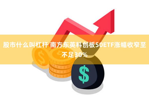 股市什么叫杠杆 南方东英科创板50ETF涨幅收窄至不足30%