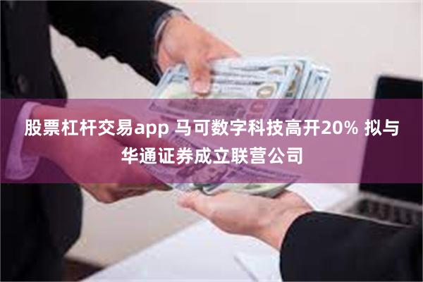 股票杠杆交易app 马可数字科技高开20% 拟与华通证券成立联营公司