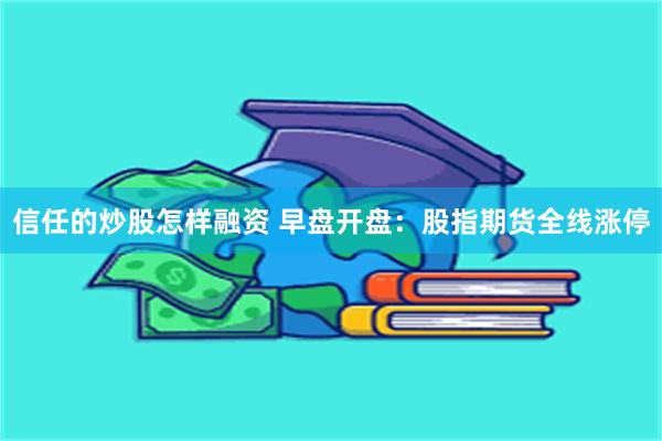 信任的炒股怎样融资 早盘开盘：股指期货全线涨停