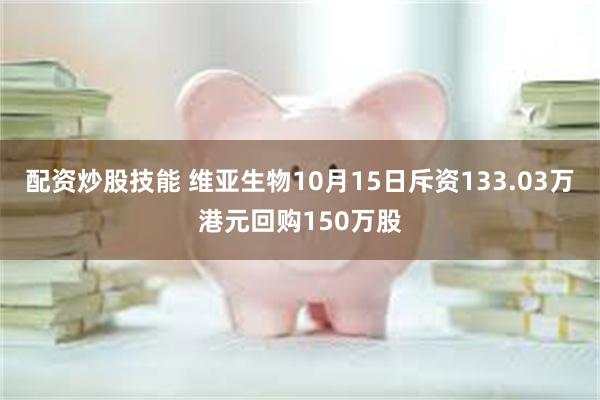 配资炒股技能 维亚生物10月15日斥资133.03万港元回购150万股