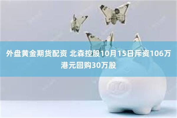 外盘黄金期货配资 北森控股10月15日斥资106万港元回购30万股