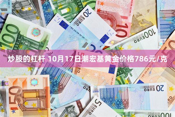 炒股的杠杆 10月17日潮宏基黄金价格786元/克