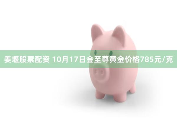 姜堰股票配资 10月17日金至尊黄金价格785元/克