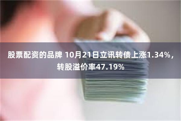 股票配资的品牌 10月21日立讯转债上涨1.34%，转股溢价率47.19%