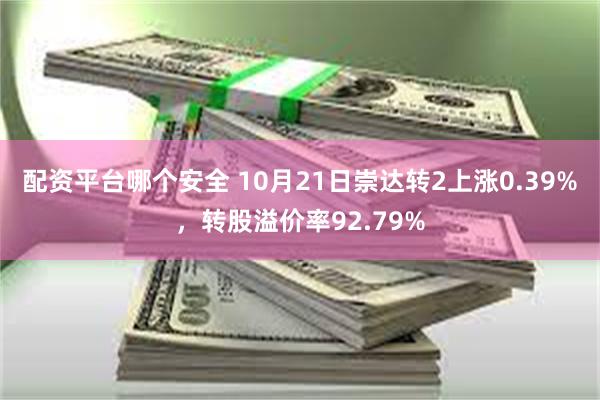 配资平台哪个安全 10月21日崇达转2上涨0.39%，转股溢价率92.79%