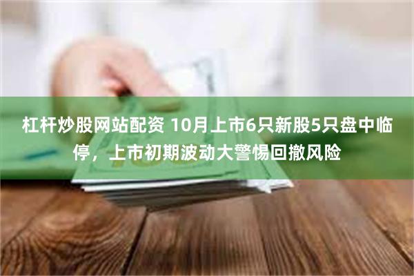 杠杆炒股网站配资 10月上市6只新股5只盘中临停，上市初期波动大警惕回撤风险