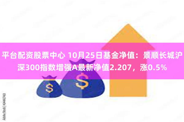 平台配资股票中心 10月25日基金净值：景顺长城沪深300指数增强A最新净值2.207，涨0.5%