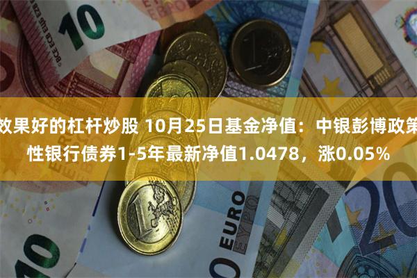 效果好的杠杆炒股 10月25日基金净值：中银彭博政策性银行债券1-5年最新净值1.0478，涨0.05%