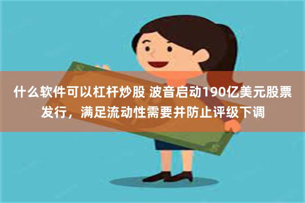 什么软件可以杠杆炒股 波音启动190亿美元股票发行，满足流动性需要并防止评级下调