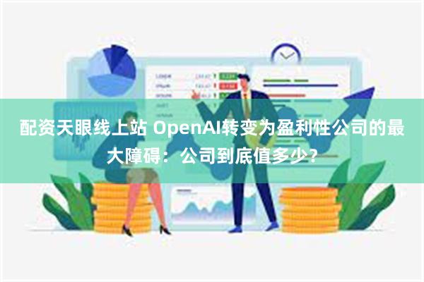 配资天眼线上站 OpenAI转变为盈利性公司的最大障碍：公司到底值多少？