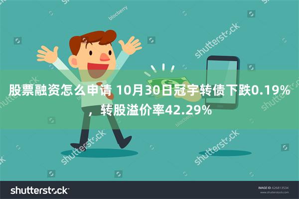 股票融资怎么申请 10月30日冠宇转债下跌0.19%，转股溢价率42.29%