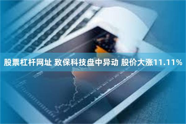 股票杠杆网址 致保科技盘中异动 股价大涨11.11%