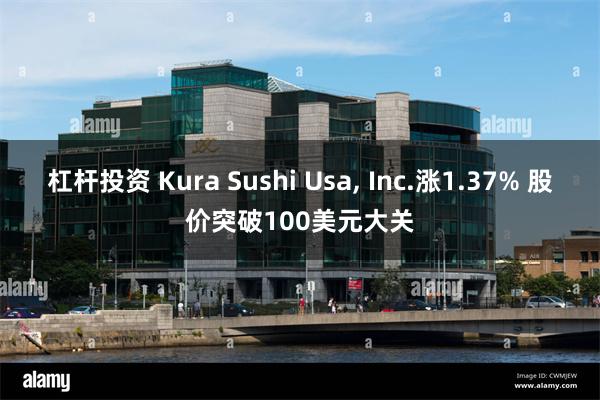 杠杆投资 Kura Sushi Usa, Inc.涨1.37% 股价突破100美元大关