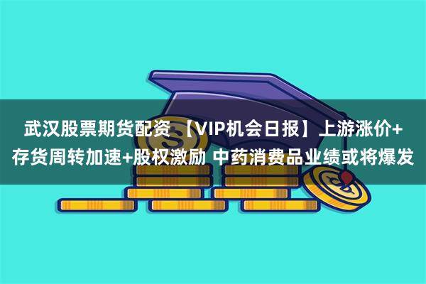 武汉股票期货配资 【VIP机会日报】上游涨价+存货周转加速+股权激励 中药消费品业绩或将爆发