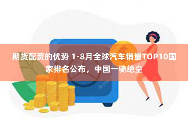 期货配资的优势 1-8月全球汽车销量TOP10国家排名公布，中国一骑绝尘