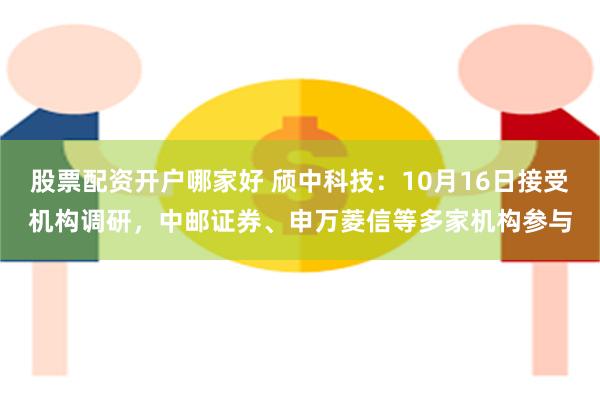 股票配资开户哪家好 颀中科技：10月16日接受机构调研，中邮证券、申万菱信等多家机构参与