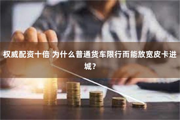 权威配资十倍 为什么普通货车限行而能放宽皮卡进城？